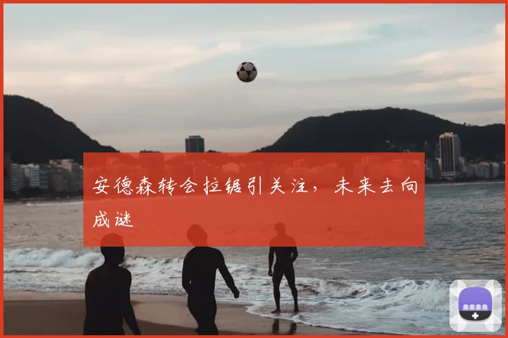 安德森转会拉锯引关注,未来去向成谜