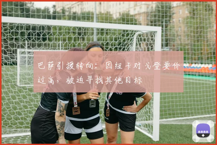巴萨引援转向：因纽卡对戈登要价过高，被迫寻找其他目标