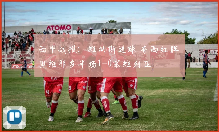 西甲战报:维纳斯进球 夸西红牌 奥维耶多半场1-0塞维利亚
