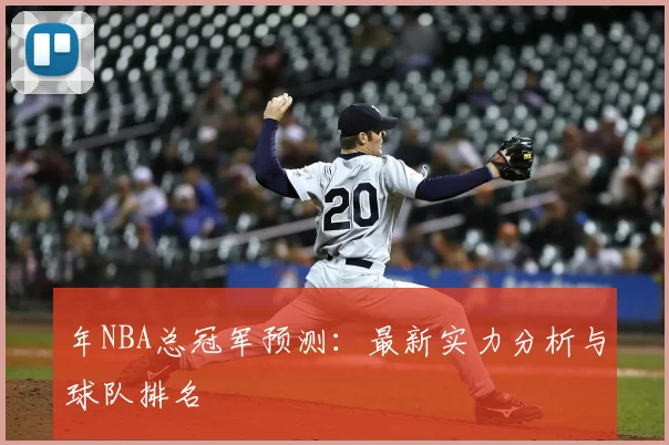年NBA总冠军预测:最新实力分析与球队排名