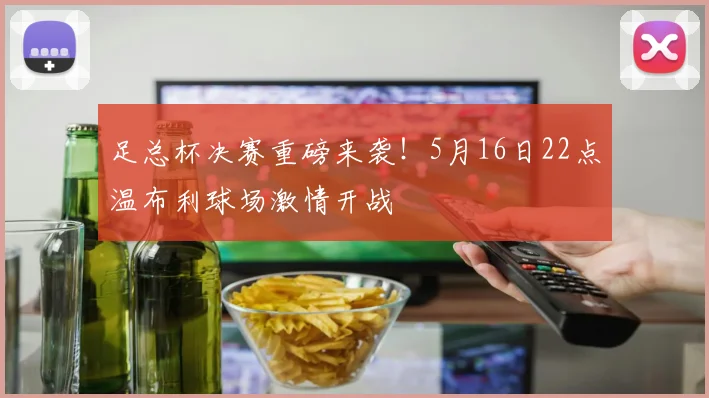 足总杯决赛重磅来袭!5月16日22点温布利球场激情开战
