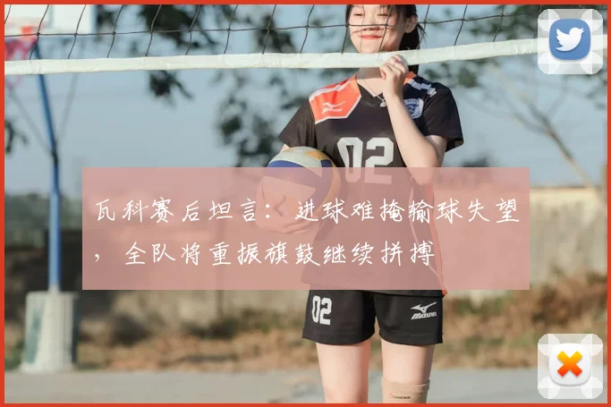 瓦科赛后坦言:进球难掩输球失望,全队将重振旗鼓继续拼搏