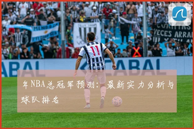 年NBA总冠军预测:最新实力分析与球队排名