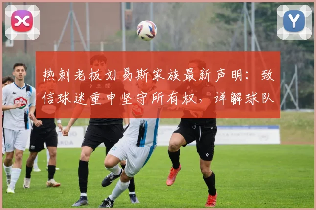 热刺老板刘易斯家族最新声明：致信球迷重申坚守所有权，详解球队重建计划与未来方向
