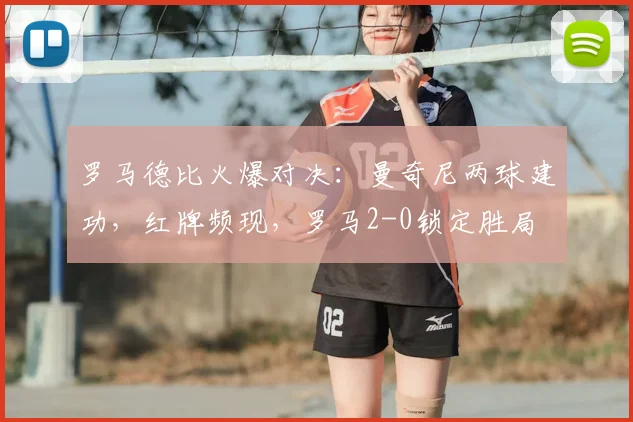 罗马德比火爆对决:曼奇尼两球建功,红牌频现,罗马2-0锁定胜局