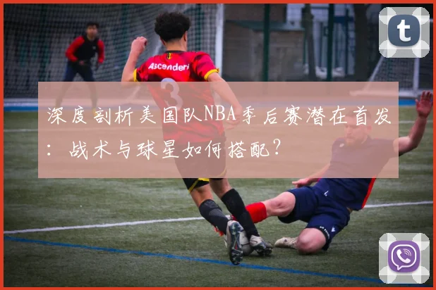 深度剖析美国队NBA季后赛潜在首发:战术与球星如何搭配?