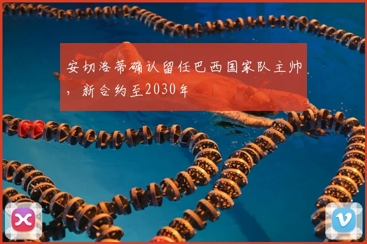 安切洛蒂确认留任巴西国家队主帅,新合约至2030年