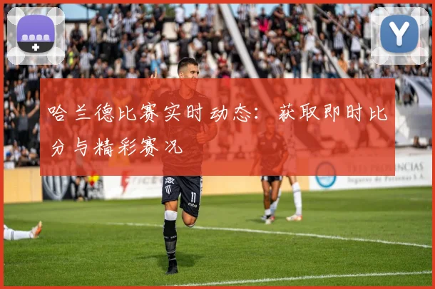 哈兰德比赛实时动态:获取即时比分与精彩赛况