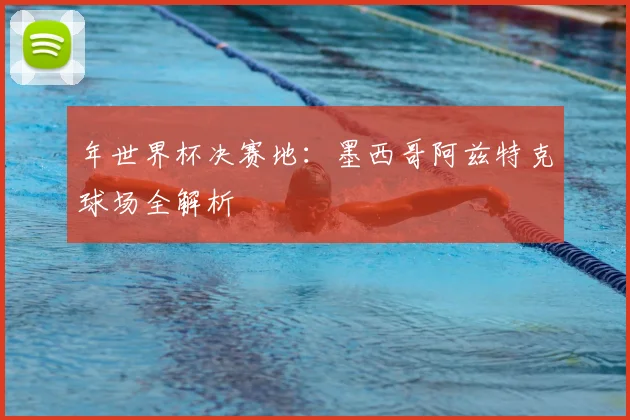 年世界杯决赛地:墨西哥阿兹特克球场全解析