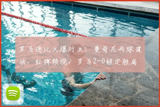 罗马德比火爆对决:曼奇尼两球建功,红牌频现,罗马2-0锁定胜局