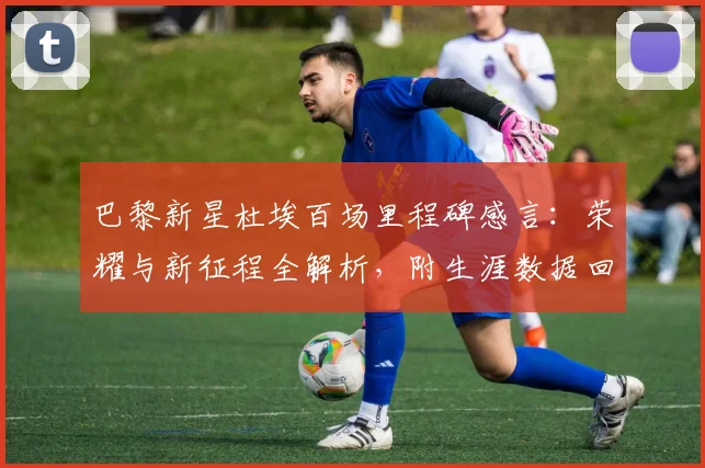 巴黎新星杜埃百场里程碑感言:荣耀与新征程全解析,附生涯数据回顾