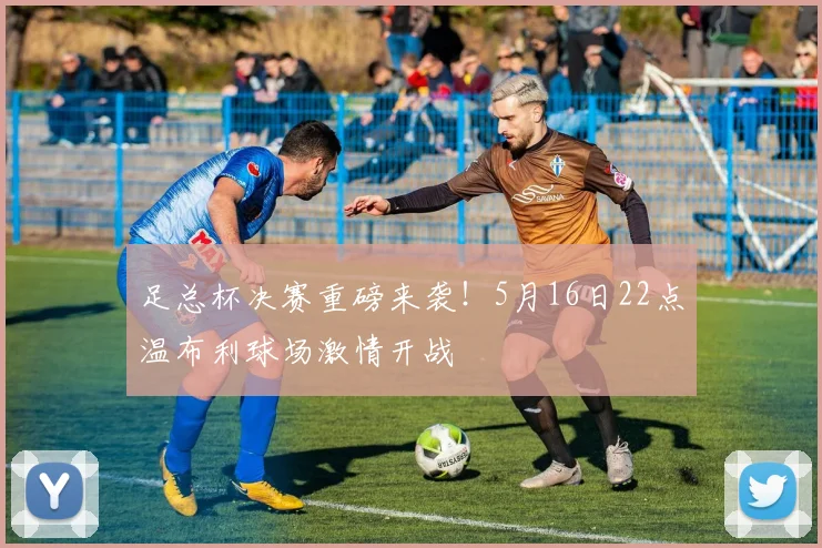 足总杯决赛重磅来袭!5月16日22点温布利球场激情开战