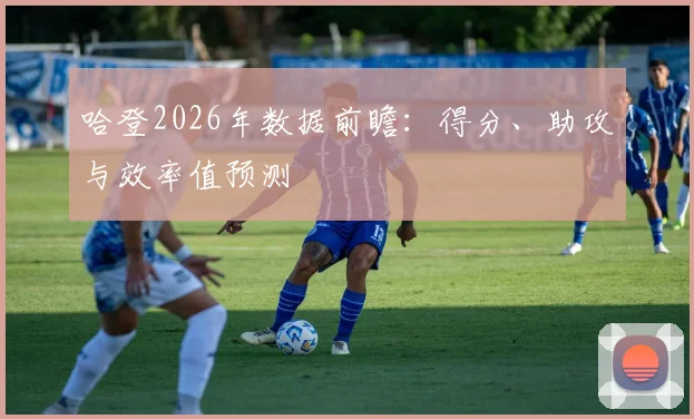 哈登2026年数据前瞻:得分、助攻与效率值预测