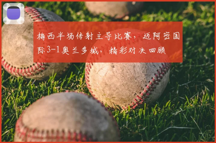 梅西半场传射主导比赛,迈阿密国际3-1奥兰多城,精彩对决回顾