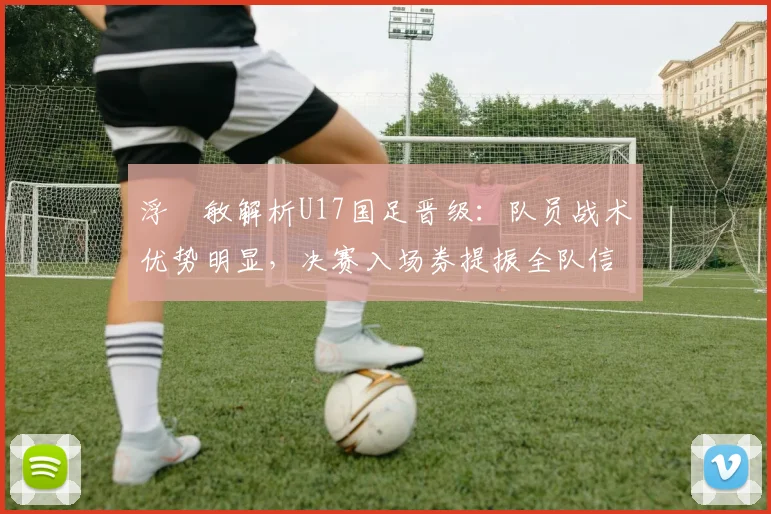 浮嶋敏解析U17国足晋级：队员战术优势明显，决赛入场券提振全队信心